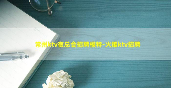 常州ktv夜总会招聘模特-火爆ktv招聘